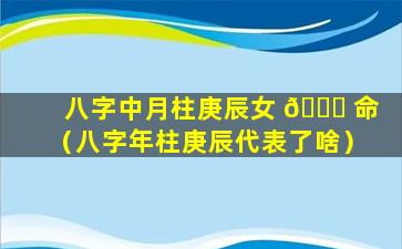 八字中月柱庚辰女 🐟 命（八字年柱庚辰代表了啥）